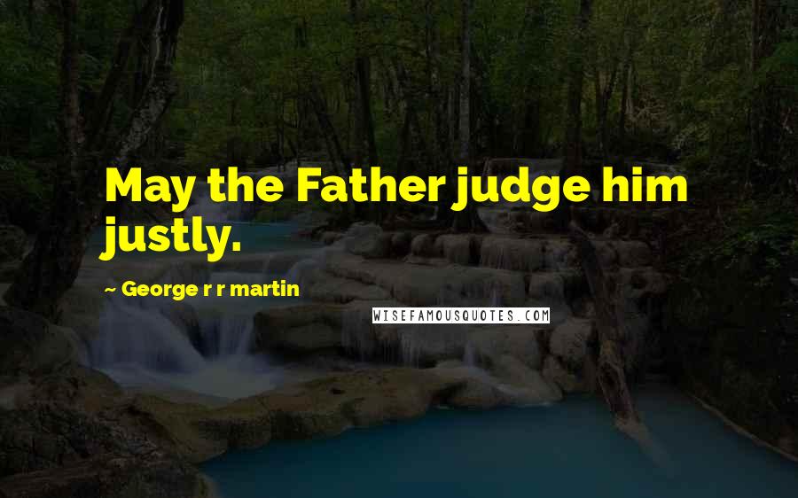 George R R Martin Quotes: May the Father judge him justly.