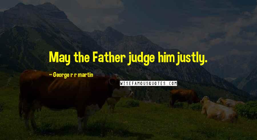 George R R Martin Quotes: May the Father judge him justly.