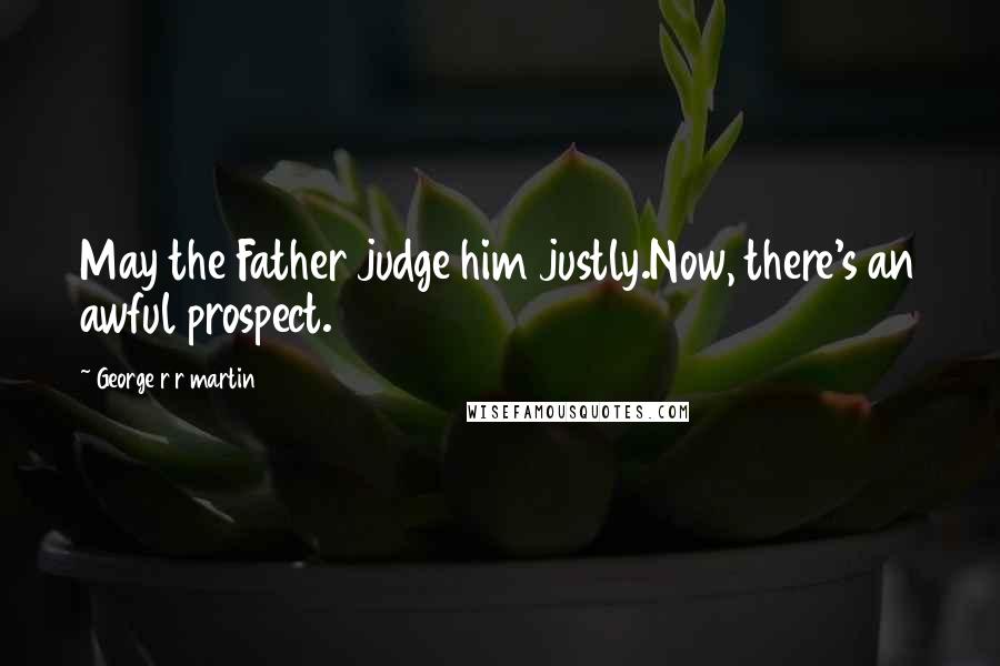 George R R Martin Quotes: May the Father judge him justly.Now, there's an awful prospect.