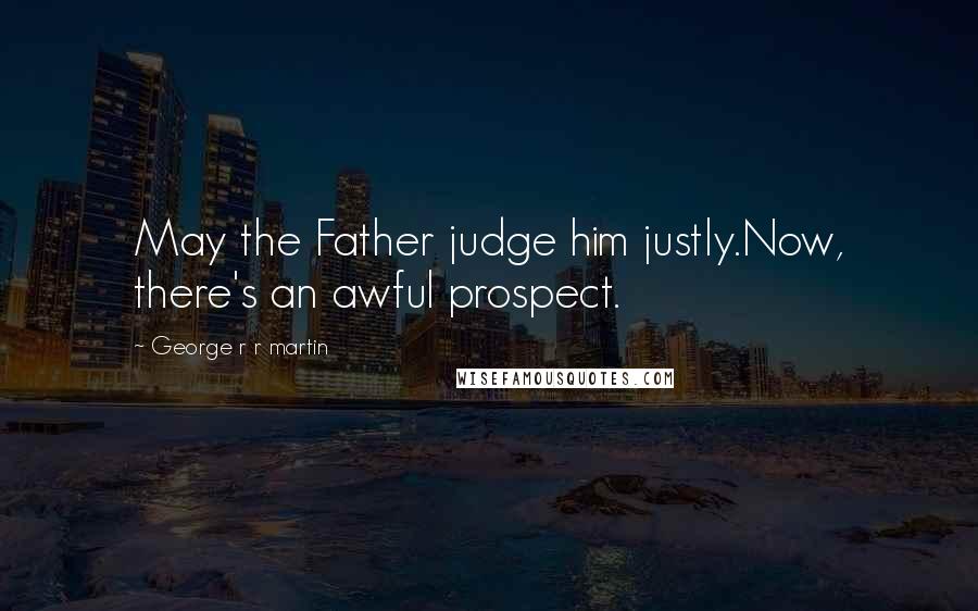 George R R Martin Quotes: May the Father judge him justly.Now, there's an awful prospect.