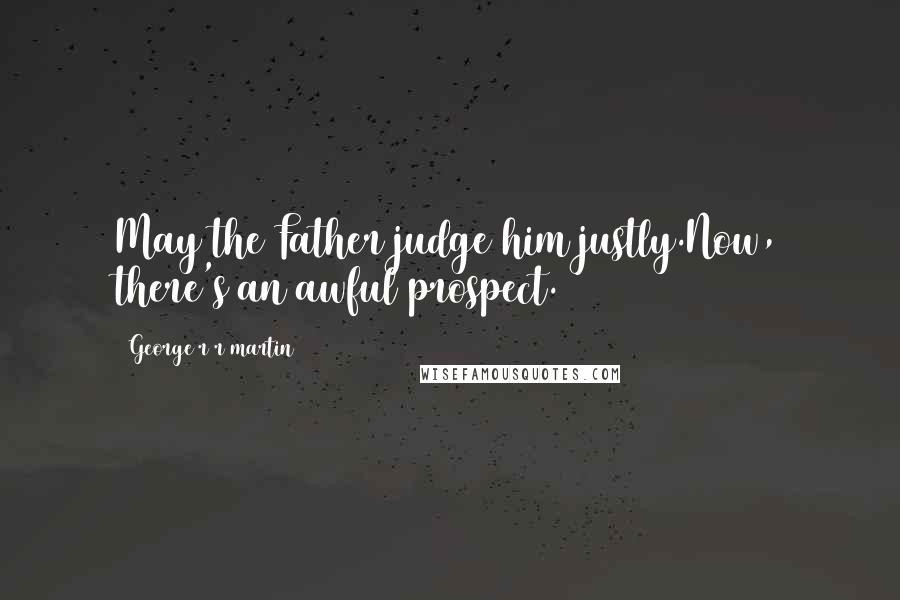 George R R Martin Quotes: May the Father judge him justly.Now, there's an awful prospect.