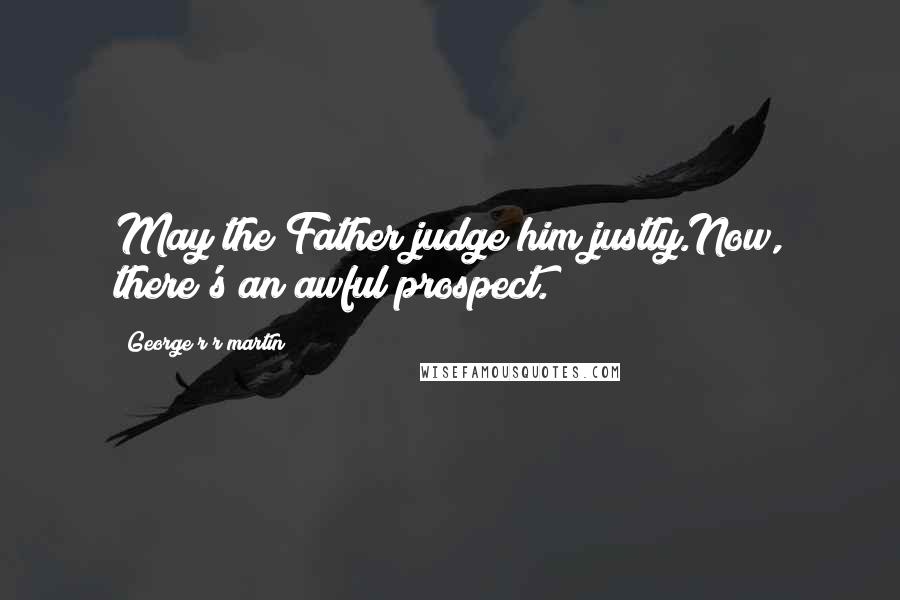 George R R Martin Quotes: May the Father judge him justly.Now, there's an awful prospect.