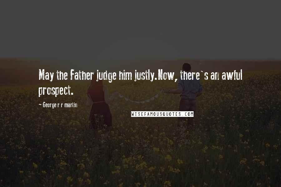 George R R Martin Quotes: May the Father judge him justly.Now, there's an awful prospect.