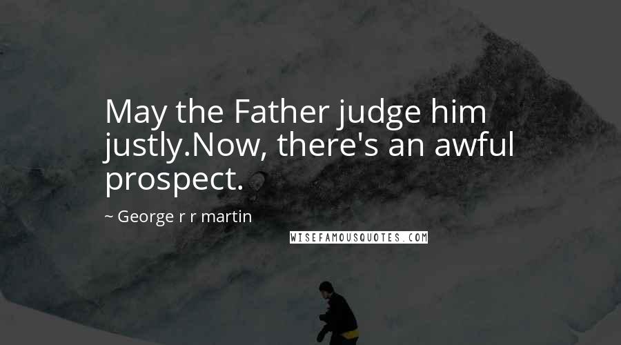 George R R Martin Quotes: May the Father judge him justly.Now, there's an awful prospect.