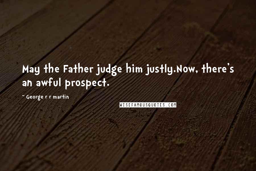 George R R Martin Quotes: May the Father judge him justly.Now, there's an awful prospect.