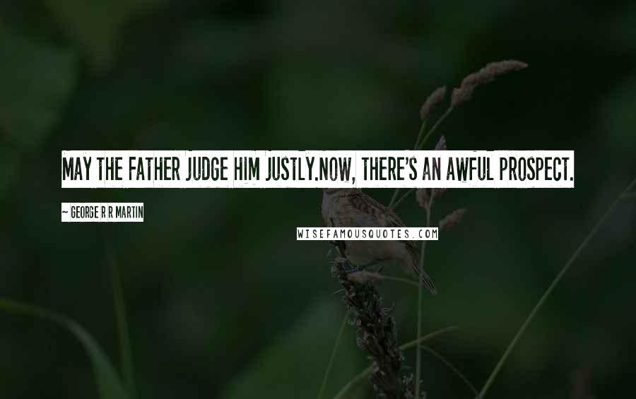 George R R Martin Quotes: May the Father judge him justly.Now, there's an awful prospect.