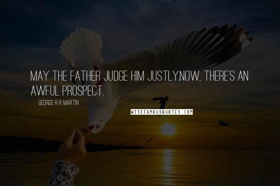 George R R Martin Quotes: May the Father judge him justly.Now, there's an awful prospect.