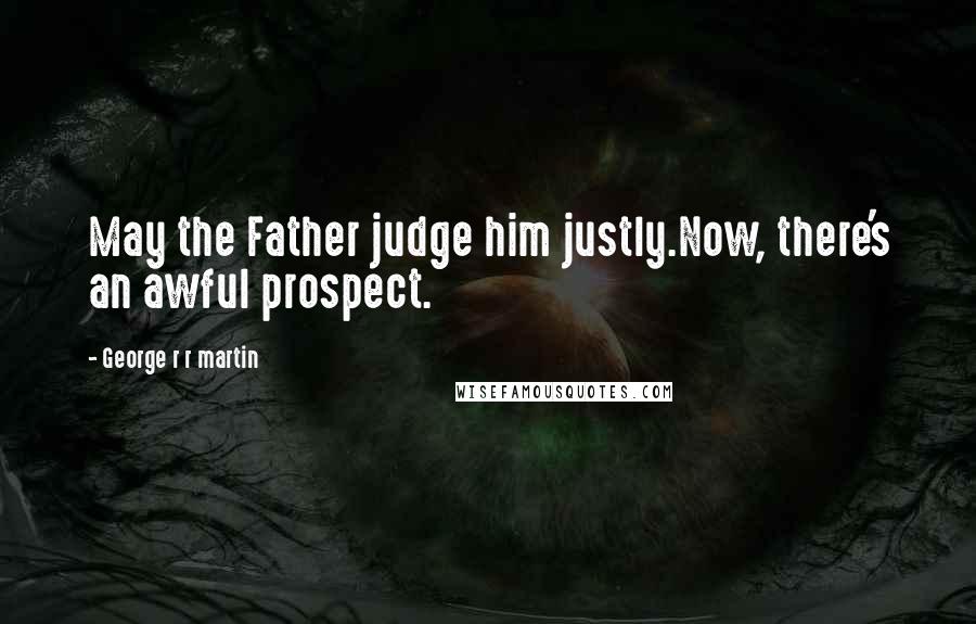 George R R Martin Quotes: May the Father judge him justly.Now, there's an awful prospect.