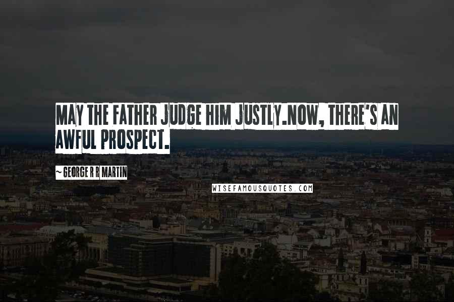 George R R Martin Quotes: May the Father judge him justly.Now, there's an awful prospect.