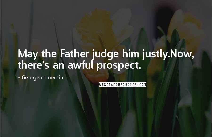 George R R Martin Quotes: May the Father judge him justly.Now, there's an awful prospect.