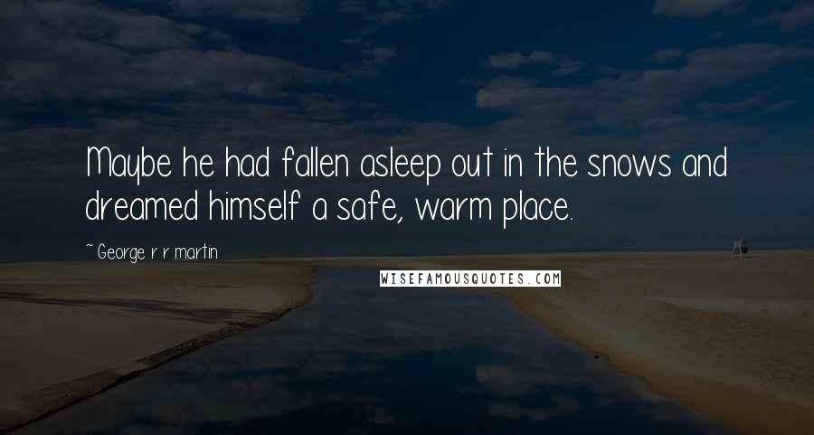 George R R Martin Quotes: Maybe he had fallen asleep out in the snows and dreamed himself a safe, warm place.