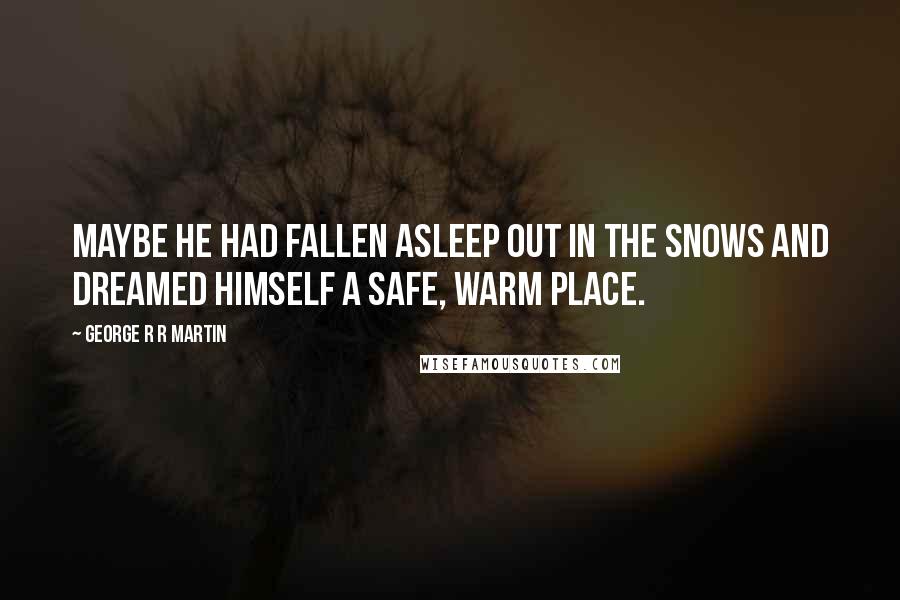 George R R Martin Quotes: Maybe he had fallen asleep out in the snows and dreamed himself a safe, warm place.