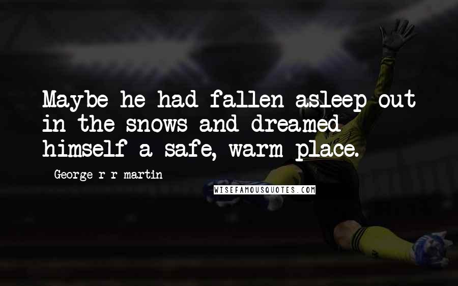 George R R Martin Quotes: Maybe he had fallen asleep out in the snows and dreamed himself a safe, warm place.