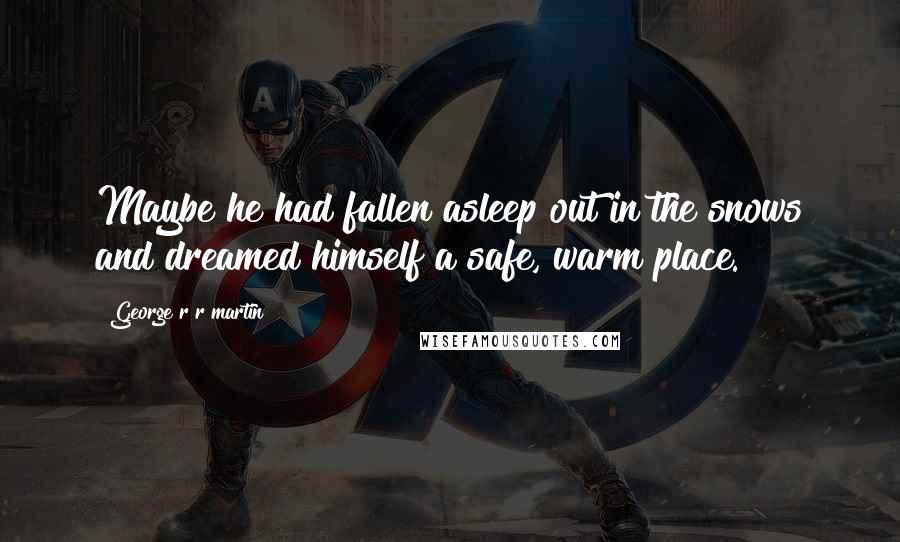 George R R Martin Quotes: Maybe he had fallen asleep out in the snows and dreamed himself a safe, warm place.