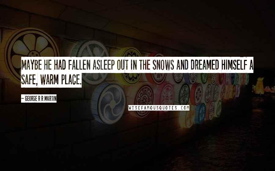 George R R Martin Quotes: Maybe he had fallen asleep out in the snows and dreamed himself a safe, warm place.