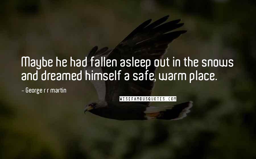 George R R Martin Quotes: Maybe he had fallen asleep out in the snows and dreamed himself a safe, warm place.