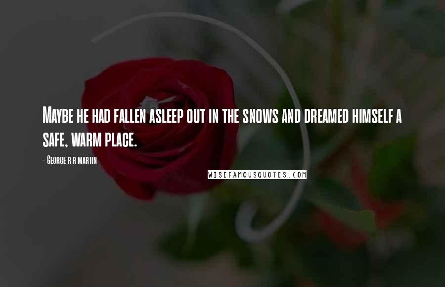 George R R Martin Quotes: Maybe he had fallen asleep out in the snows and dreamed himself a safe, warm place.
