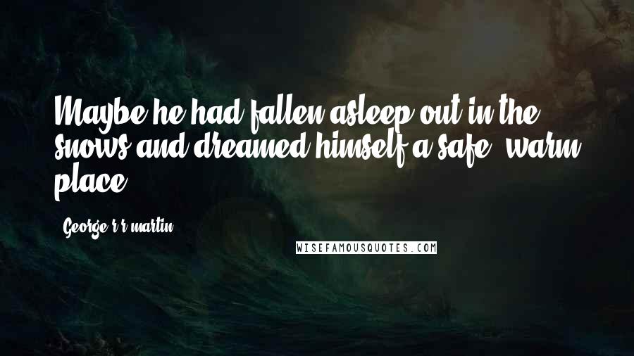 George R R Martin Quotes: Maybe he had fallen asleep out in the snows and dreamed himself a safe, warm place.