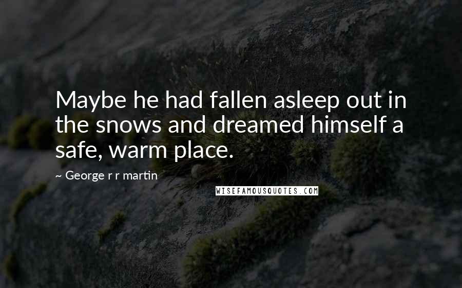 George R R Martin Quotes: Maybe he had fallen asleep out in the snows and dreamed himself a safe, warm place.