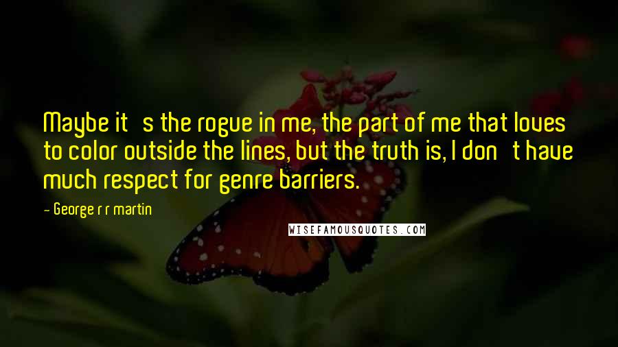 George R R Martin Quotes: Maybe it's the rogue in me, the part of me that loves to color outside the lines, but the truth is, I don't have much respect for genre barriers.