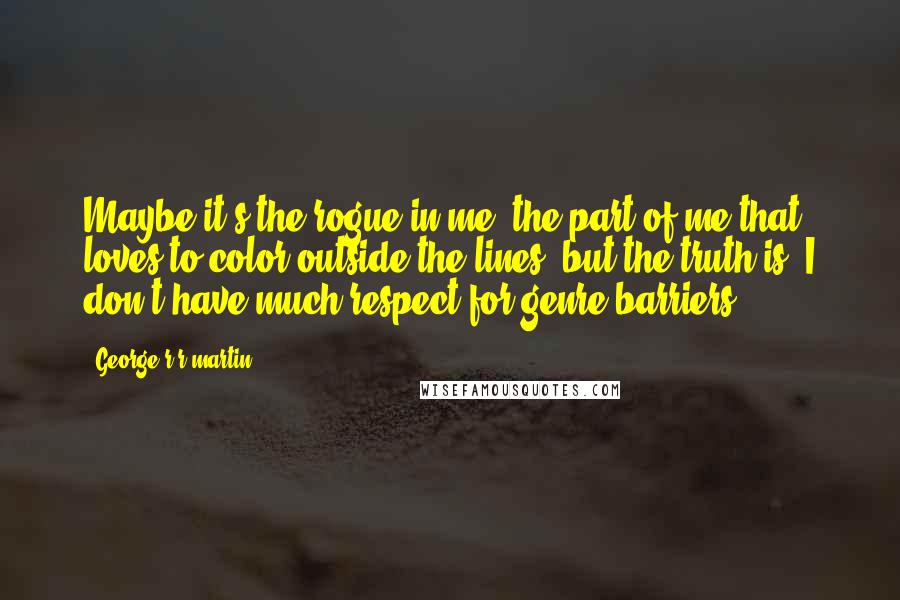 George R R Martin Quotes: Maybe it's the rogue in me, the part of me that loves to color outside the lines, but the truth is, I don't have much respect for genre barriers.