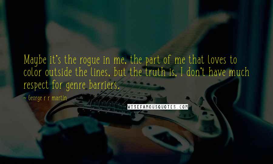 George R R Martin Quotes: Maybe it's the rogue in me, the part of me that loves to color outside the lines, but the truth is, I don't have much respect for genre barriers.