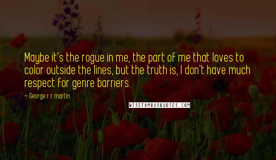 George R R Martin Quotes: Maybe it's the rogue in me, the part of me that loves to color outside the lines, but the truth is, I don't have much respect for genre barriers.