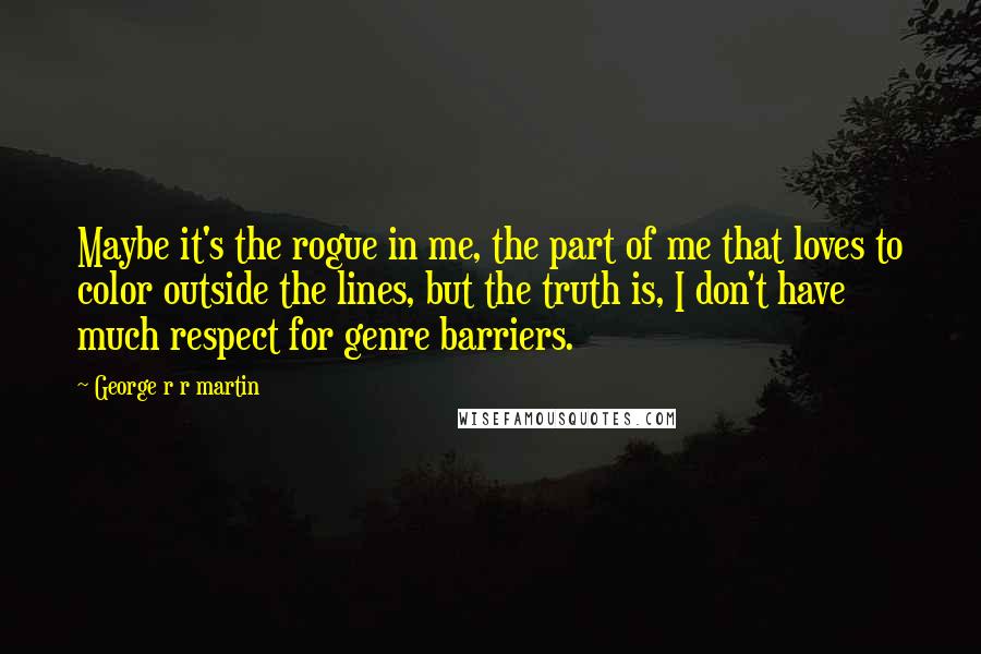 George R R Martin Quotes: Maybe it's the rogue in me, the part of me that loves to color outside the lines, but the truth is, I don't have much respect for genre barriers.