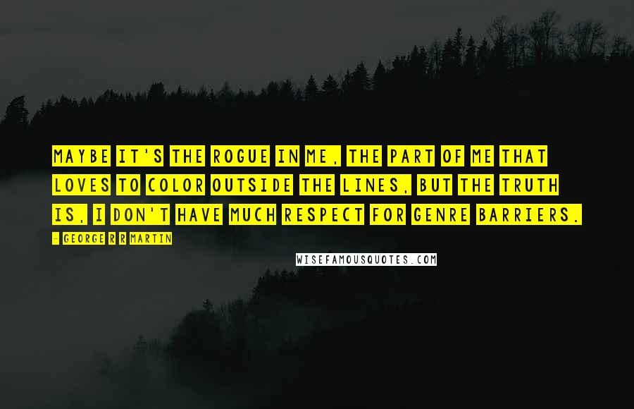 George R R Martin Quotes: Maybe it's the rogue in me, the part of me that loves to color outside the lines, but the truth is, I don't have much respect for genre barriers.