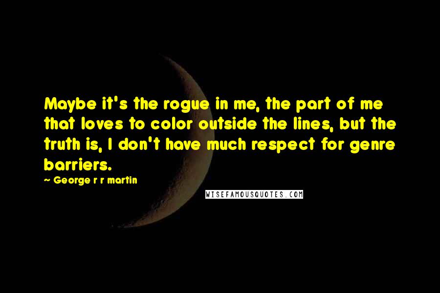 George R R Martin Quotes: Maybe it's the rogue in me, the part of me that loves to color outside the lines, but the truth is, I don't have much respect for genre barriers.