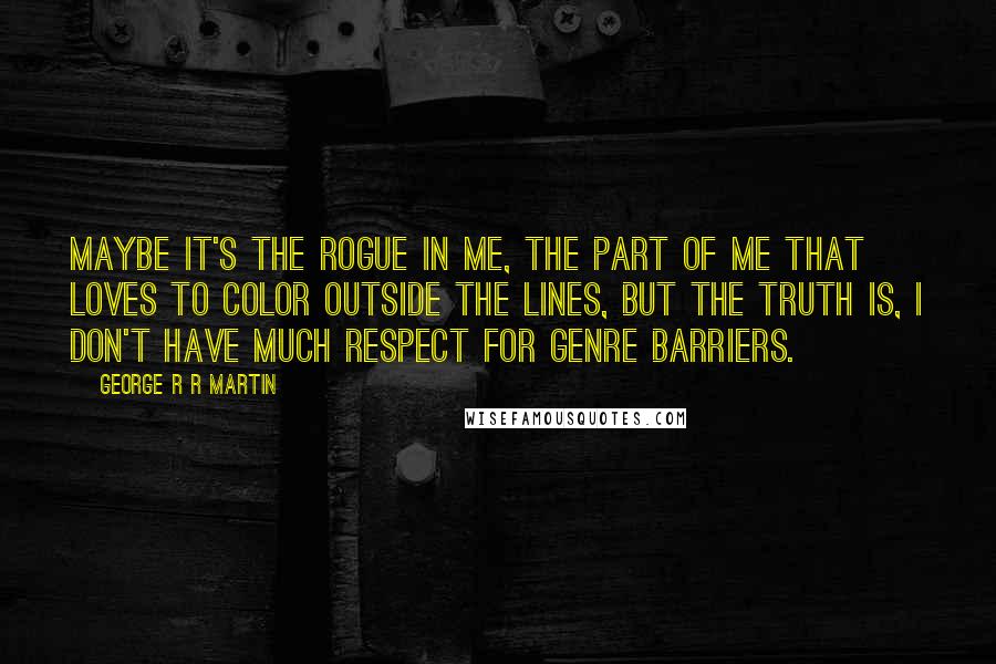 George R R Martin Quotes: Maybe it's the rogue in me, the part of me that loves to color outside the lines, but the truth is, I don't have much respect for genre barriers.