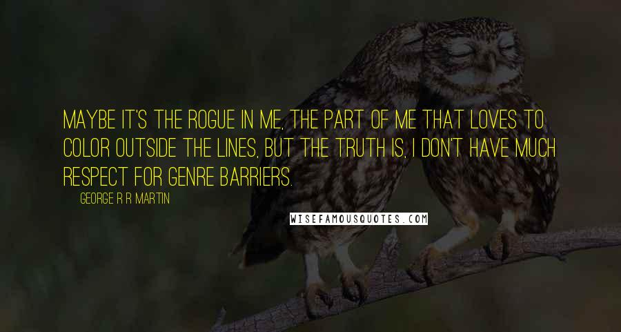 George R R Martin Quotes: Maybe it's the rogue in me, the part of me that loves to color outside the lines, but the truth is, I don't have much respect for genre barriers.