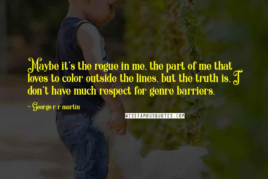 George R R Martin Quotes: Maybe it's the rogue in me, the part of me that loves to color outside the lines, but the truth is, I don't have much respect for genre barriers.