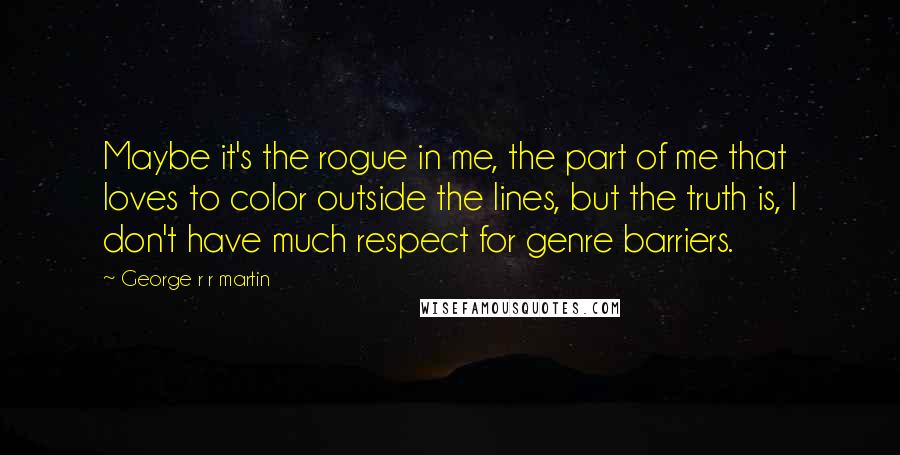 George R R Martin Quotes: Maybe it's the rogue in me, the part of me that loves to color outside the lines, but the truth is, I don't have much respect for genre barriers.