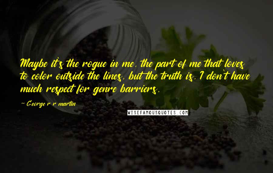 George R R Martin Quotes: Maybe it's the rogue in me, the part of me that loves to color outside the lines, but the truth is, I don't have much respect for genre barriers.