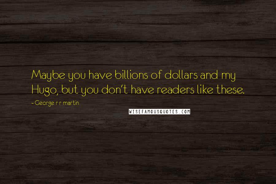 George R R Martin Quotes: Maybe you have billions of dollars and my Hugo, but you don't have readers like these.