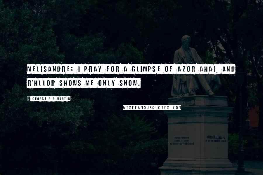 George R R Martin Quotes: Melisandre: I pray for a glimpse of Azor Ahai, and R'hllor shows me only snow.