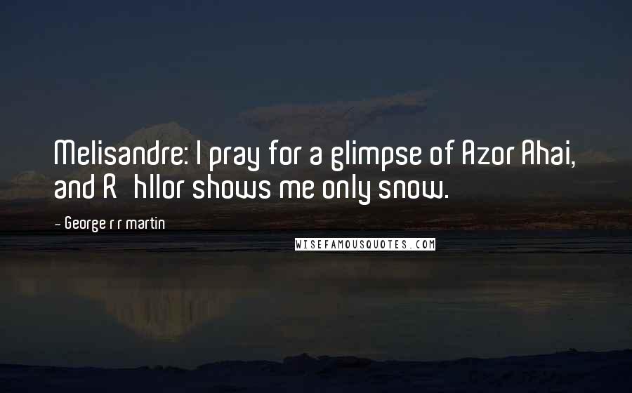 George R R Martin Quotes: Melisandre: I pray for a glimpse of Azor Ahai, and R'hllor shows me only snow.
