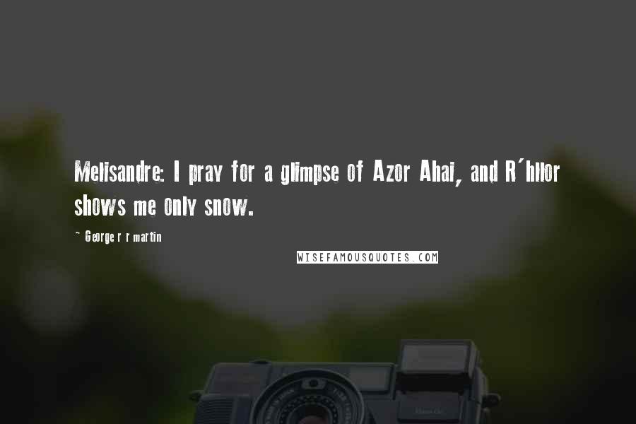 George R R Martin Quotes: Melisandre: I pray for a glimpse of Azor Ahai, and R'hllor shows me only snow.