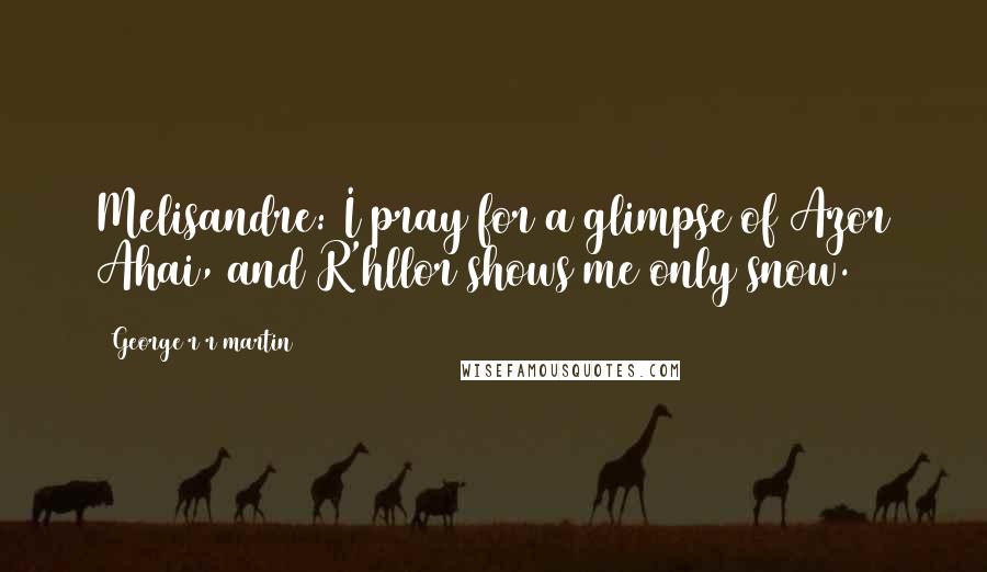 George R R Martin Quotes: Melisandre: I pray for a glimpse of Azor Ahai, and R'hllor shows me only snow.
