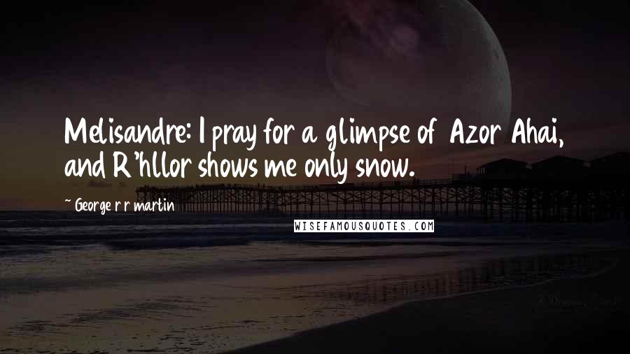 George R R Martin Quotes: Melisandre: I pray for a glimpse of Azor Ahai, and R'hllor shows me only snow.