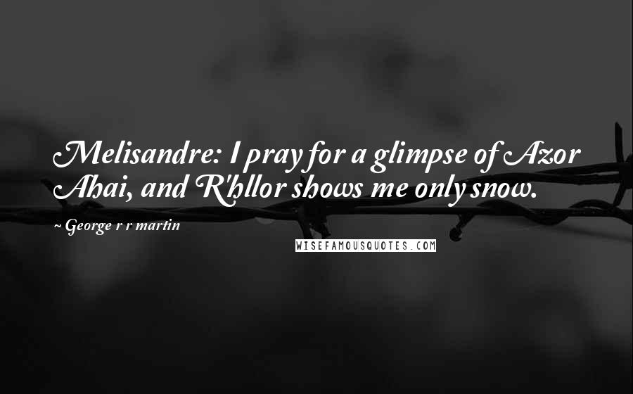 George R R Martin Quotes: Melisandre: I pray for a glimpse of Azor Ahai, and R'hllor shows me only snow.
