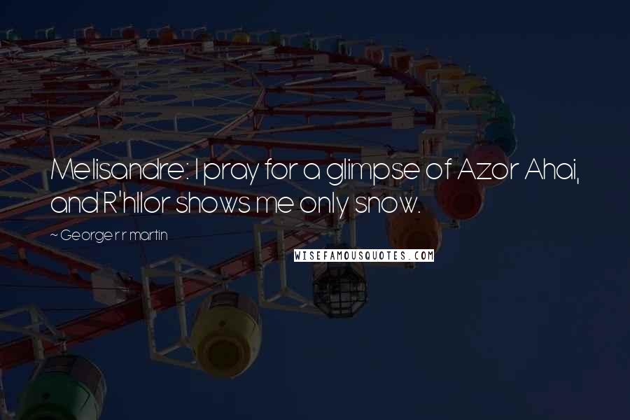 George R R Martin Quotes: Melisandre: I pray for a glimpse of Azor Ahai, and R'hllor shows me only snow.