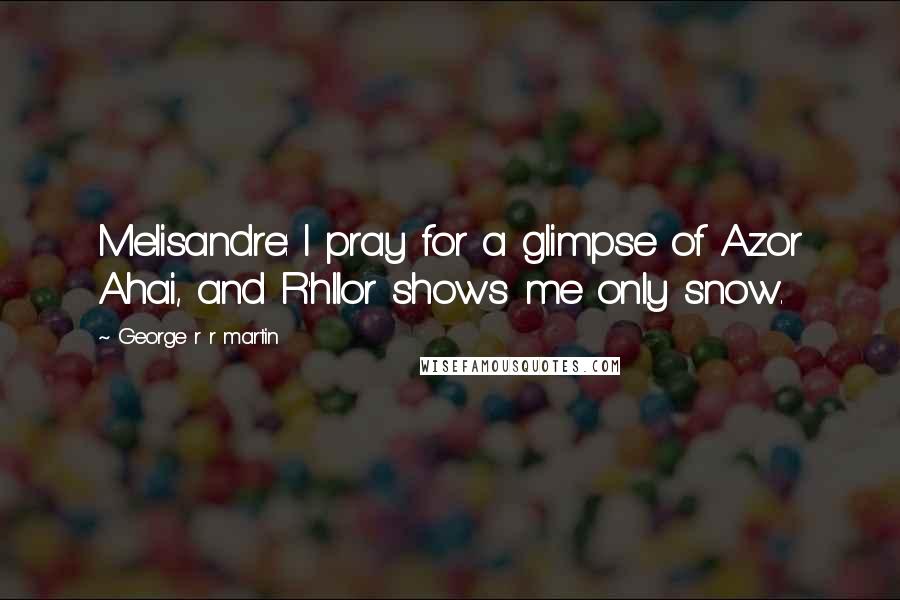 George R R Martin Quotes: Melisandre: I pray for a glimpse of Azor Ahai, and R'hllor shows me only snow.