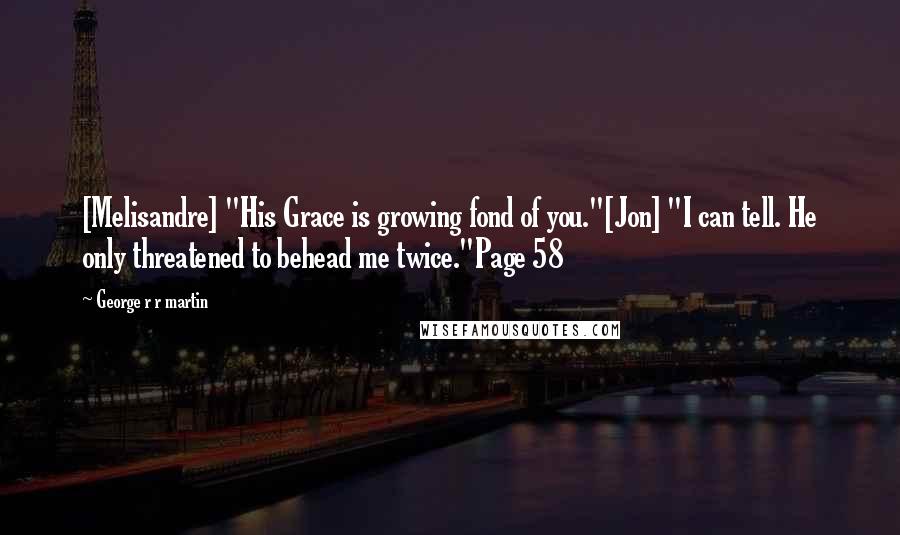 George R R Martin Quotes: [Melisandre] "His Grace is growing fond of you."[Jon] "I can tell. He only threatened to behead me twice."Page 58