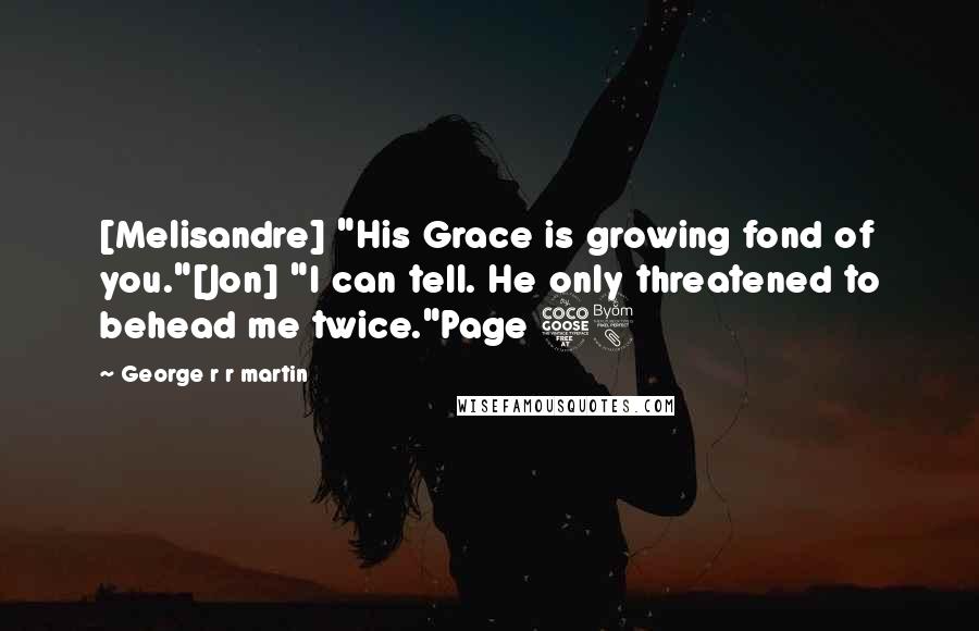 George R R Martin Quotes: [Melisandre] "His Grace is growing fond of you."[Jon] "I can tell. He only threatened to behead me twice."Page 58