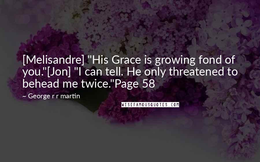 George R R Martin Quotes: [Melisandre] "His Grace is growing fond of you."[Jon] "I can tell. He only threatened to behead me twice."Page 58