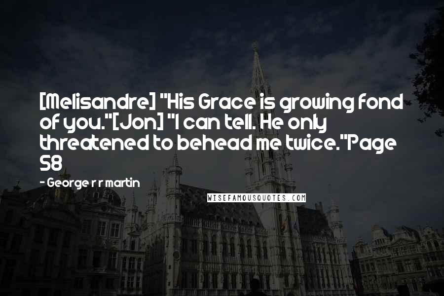 George R R Martin Quotes: [Melisandre] "His Grace is growing fond of you."[Jon] "I can tell. He only threatened to behead me twice."Page 58