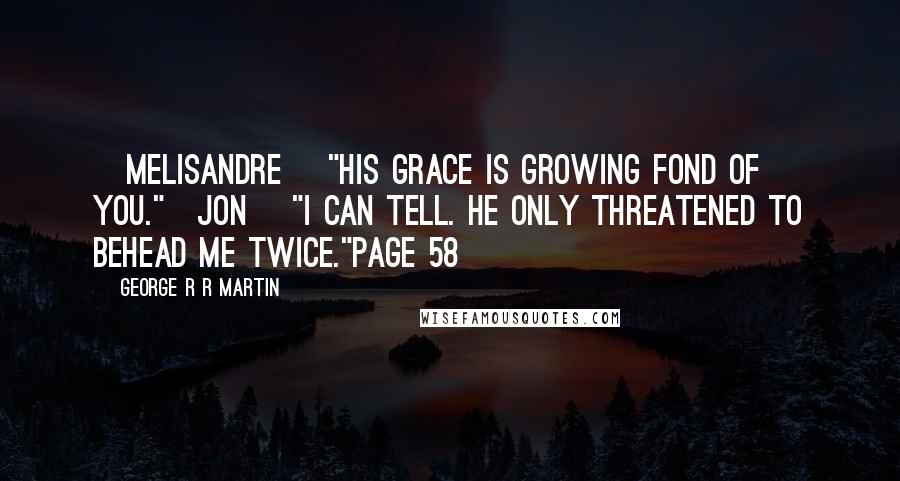 George R R Martin Quotes: [Melisandre] "His Grace is growing fond of you."[Jon] "I can tell. He only threatened to behead me twice."Page 58