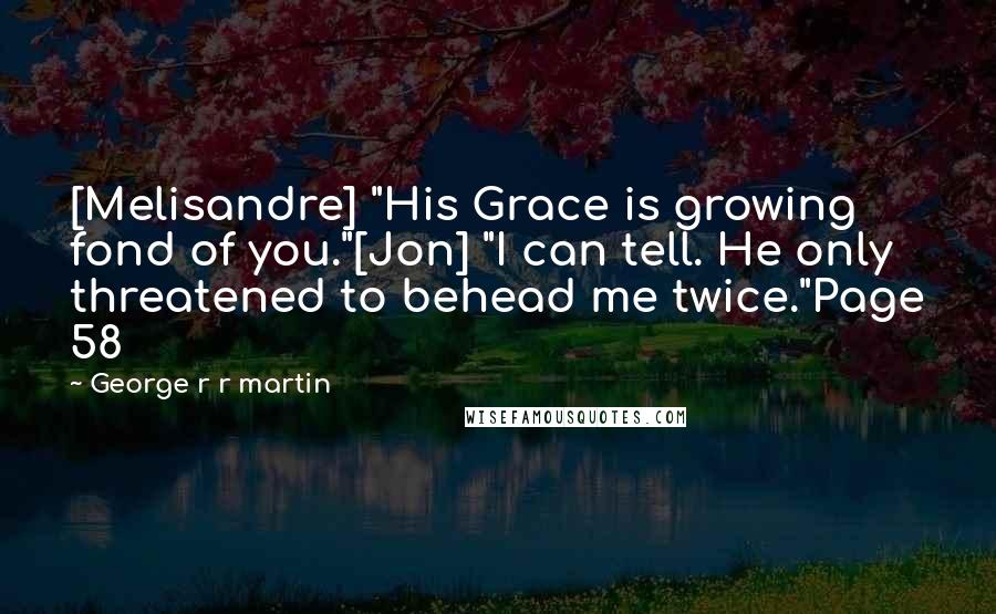 George R R Martin Quotes: [Melisandre] "His Grace is growing fond of you."[Jon] "I can tell. He only threatened to behead me twice."Page 58